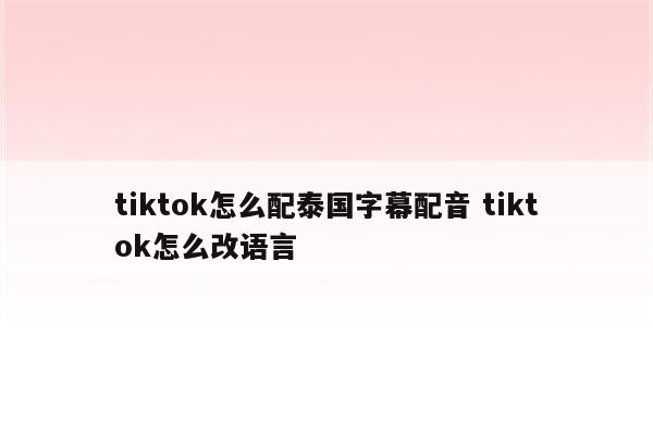 tiktok怎么配泰国字幕配音 tiktok怎么改语言