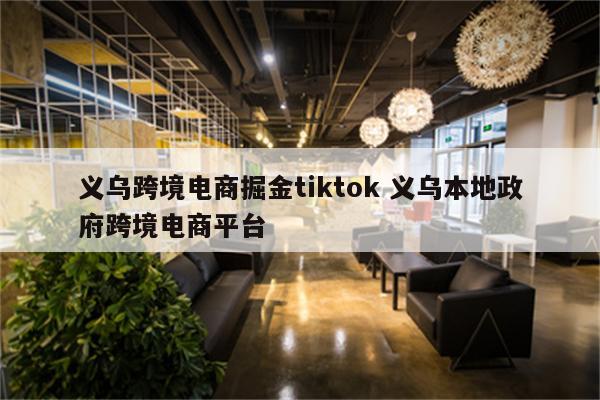 义乌跨境电商掘金tiktok 义乌本地政府跨境电商平台