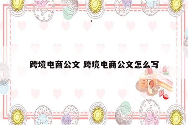 跨境电商公文 跨境电商公文怎么写