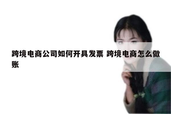 跨境电商公司如何开具发票 跨境电商怎么做账