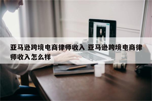 亚马逊跨境电商律师收入 亚马逊跨境电商律师收入怎么样