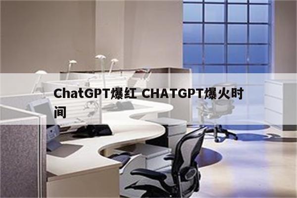 ChatGPT爆红 CHATGPT爆火时间