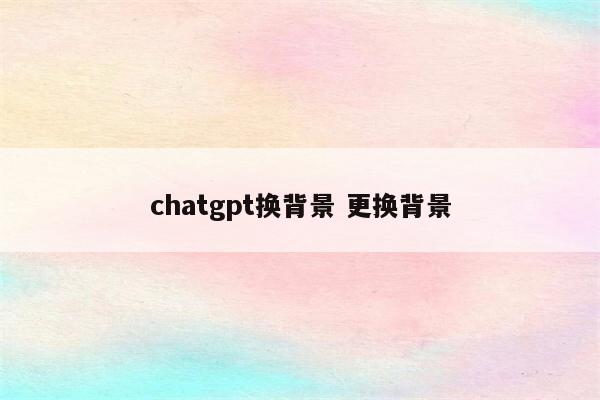 chatgpt换背景 更换背景