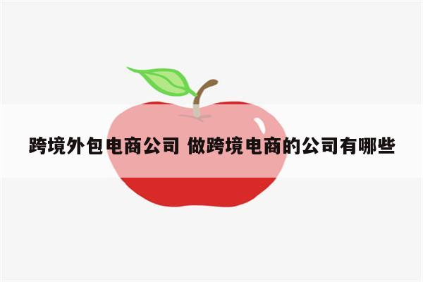 跨境外包电商公司 做跨境电商的公司有哪些