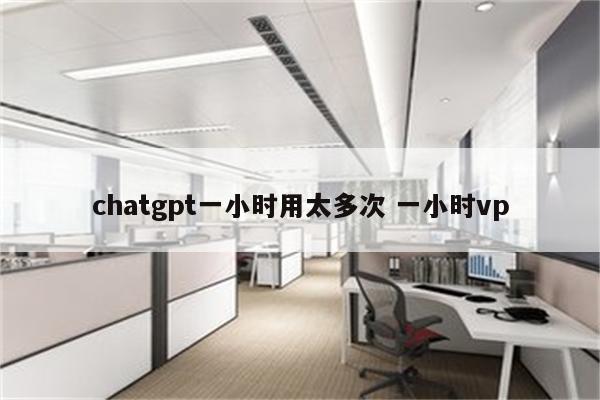 chatgpt一小时用太多次 一小时vp