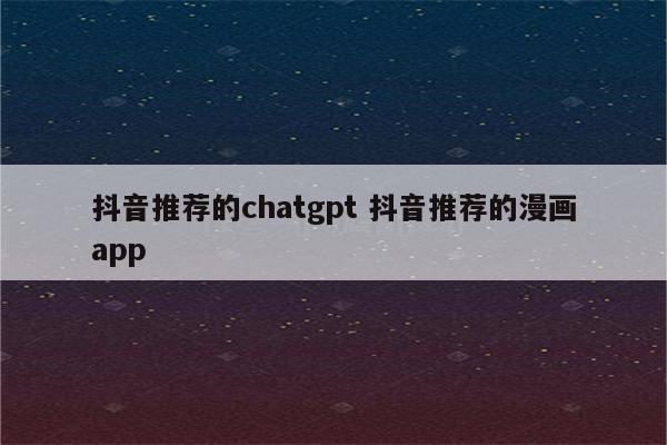 抖音推荐的chatgpt 抖音推荐的漫画app