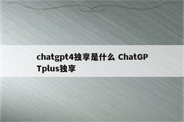 chatgpt4独享是什么 ChatGPTplus独享