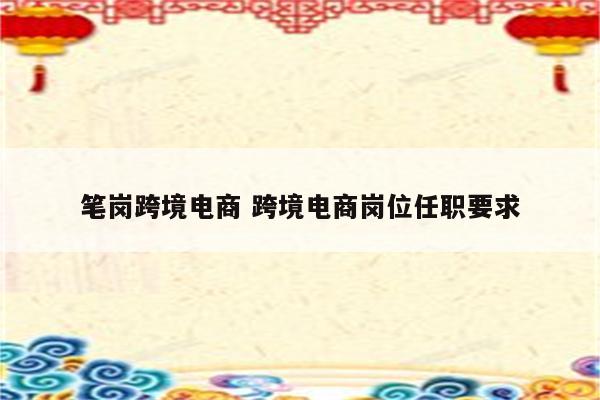 笔岗跨境电商 跨境电商岗位任职要求