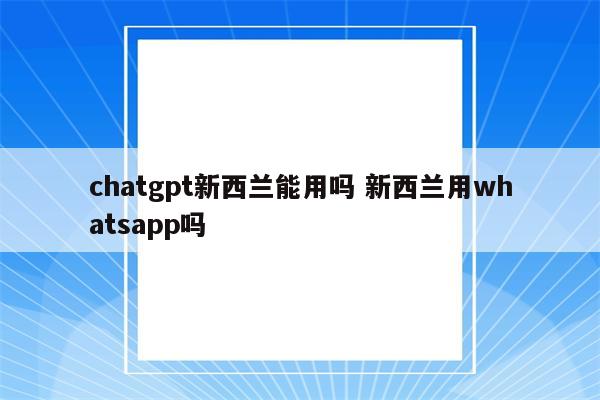 chatgpt新西兰能用吗 新西兰用whatsapp吗