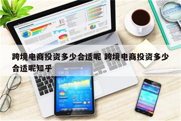 跨境电商投资多少合适呢 跨境电商投资多少合适呢知乎