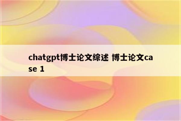 chatgpt博士论文综述 博士论文case 1
