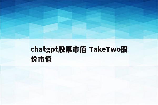 chatgpt股票市值 TakeTwo股价市值