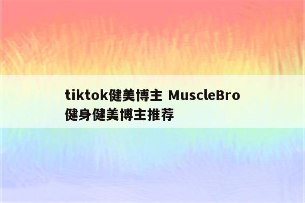 tiktok健美博主 MuscleBro健身健美博主推荐