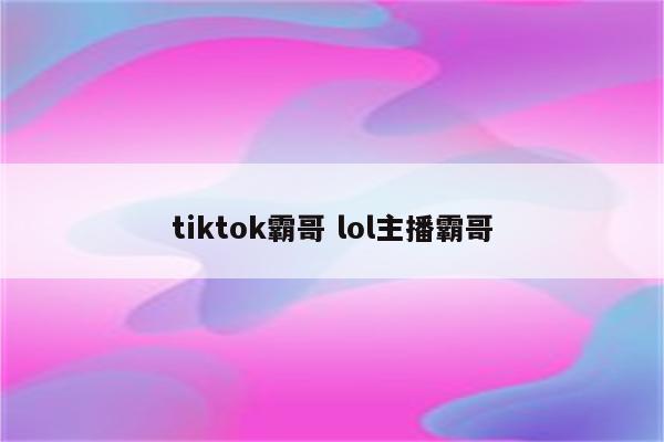 tiktok霸哥 lol主播霸哥