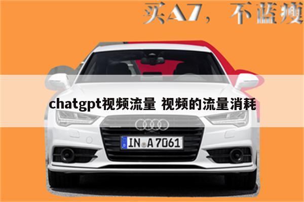 chatgpt视频流量 视频的流量消耗