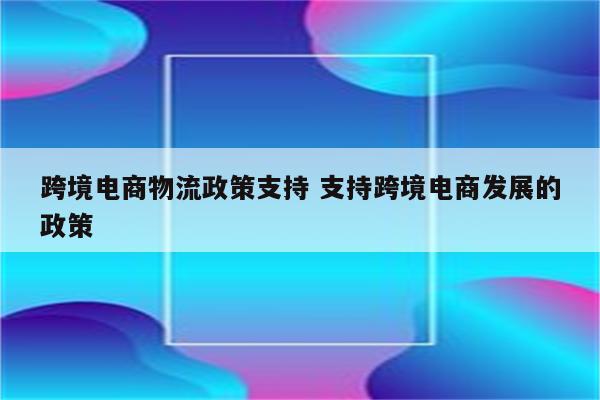 跨境电商物流政策支持 支持跨境电商发展的政策