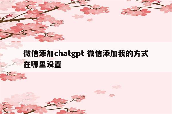 微信添加chatgpt 微信添加我的方式在哪里设置