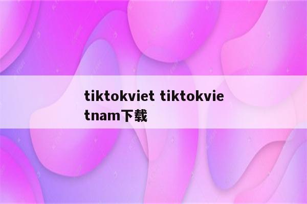 tiktokviet tiktokvietnam下载