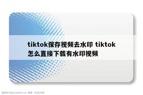 tiktok保存视频去水印 tiktok怎么直接下载有水印视频