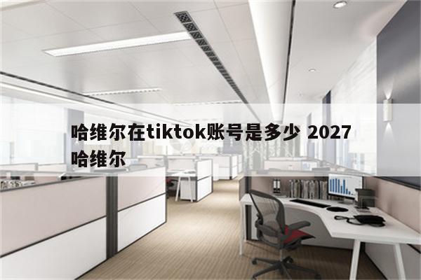 哈维尔在tiktok账号是多少 2027哈维尔