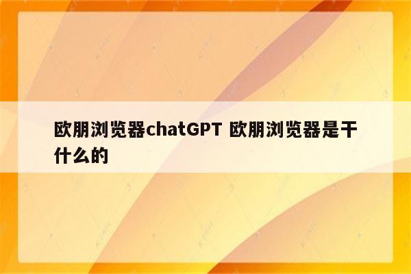 欧朋浏览器chatGPT 欧朋浏览器是干什么的
