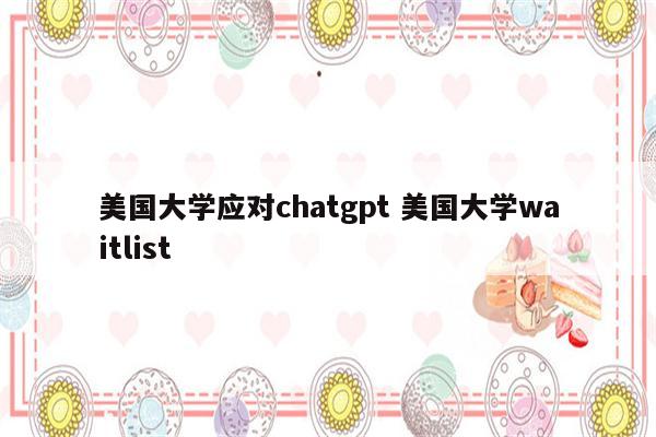美国大学应对chatgpt 美国大学waitlist