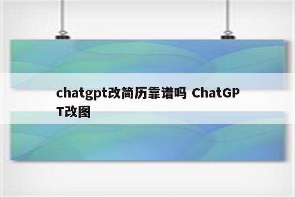 chatgpt改简历靠谱吗 ChatGPT改图