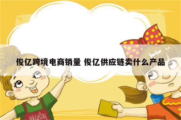 俊亿跨境电商销量 俊亿供应链卖什么产品