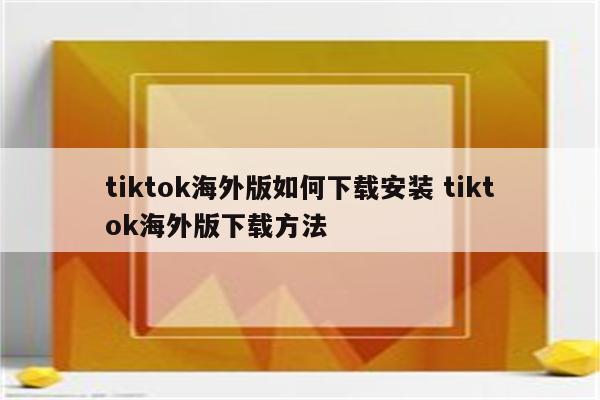 tiktok海外版如何下载安装 tiktok海外版下载方法