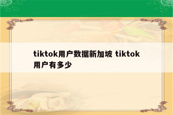 tiktok用户数据新加坡 tiktok用户有多少
