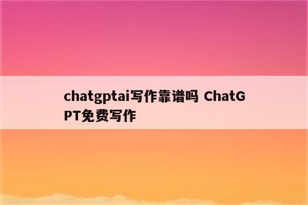 chatgptai写作靠谱吗 ChatGPT免费写作