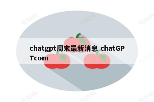 chatgpt周末最新消息 chatGPTcom