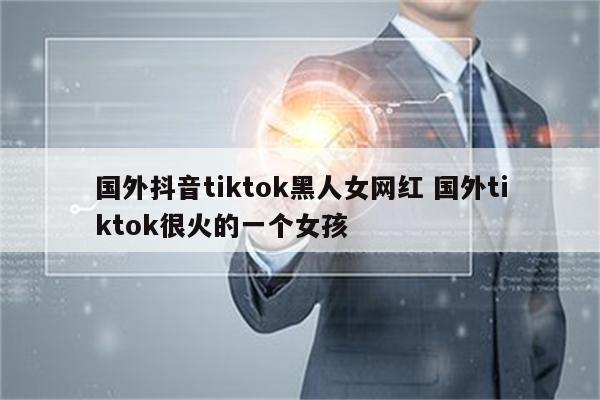 国外抖音tiktok黑人女网红 国外tiktok很火的一个女孩