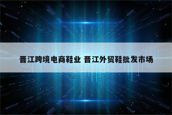 晋江跨境电商鞋业 晋江外贸鞋批发市场