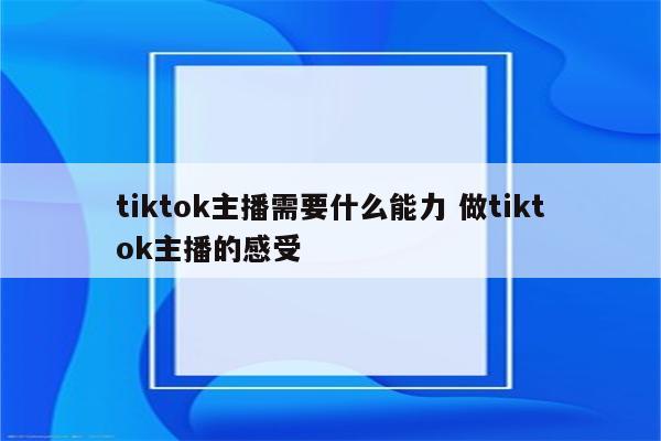 tiktok主播需要什么能力 做tiktok主播的感受