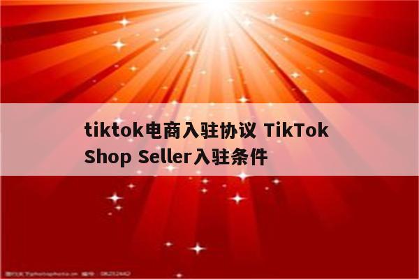 tiktok电商入驻协议 TikTok Shop Seller入驻条件