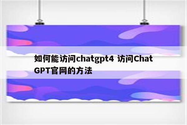 如何能访问chatgpt4 访问ChatGPT官网的方法