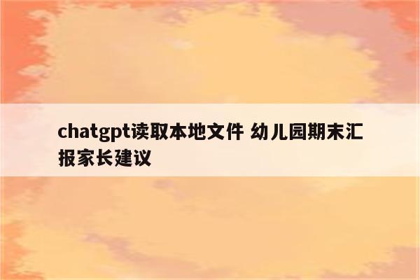 chatgpt读取本地文件 幼儿园期末汇报家长建议