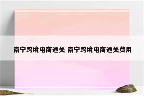 南宁跨境电商通关 南宁跨境电商通关费用