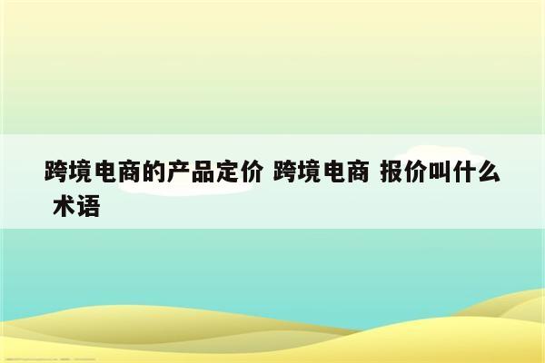 跨境电商的产品定价 跨境电商 报价叫什么 术语