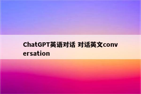 ChatGPT英语对话 对话英文conversation