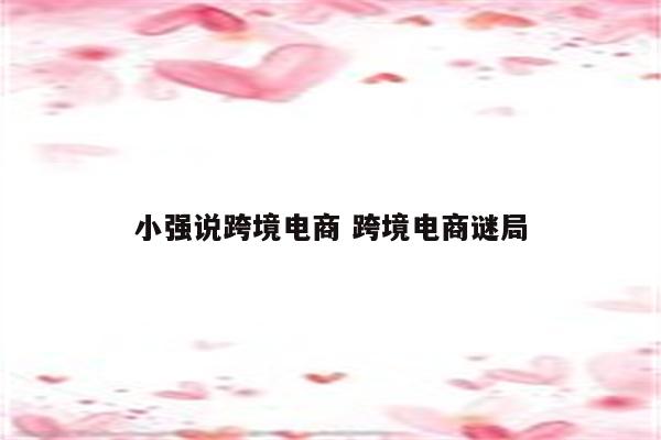 小强说跨境电商 跨境电商谜局