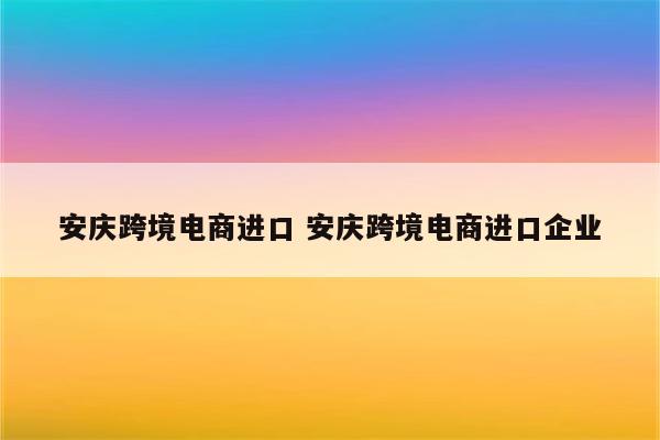 安庆跨境电商进口 安庆跨境电商进口企业