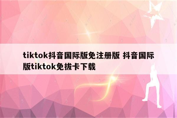 tiktok抖音国际版免注册版 抖音国际版tiktok免拔卡下载
