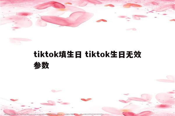 tiktok填生日 tiktok生日无效参数