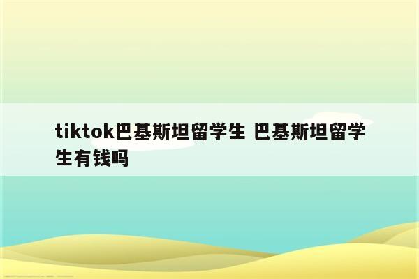 tiktok巴基斯坦留学生 巴基斯坦留学生有钱吗