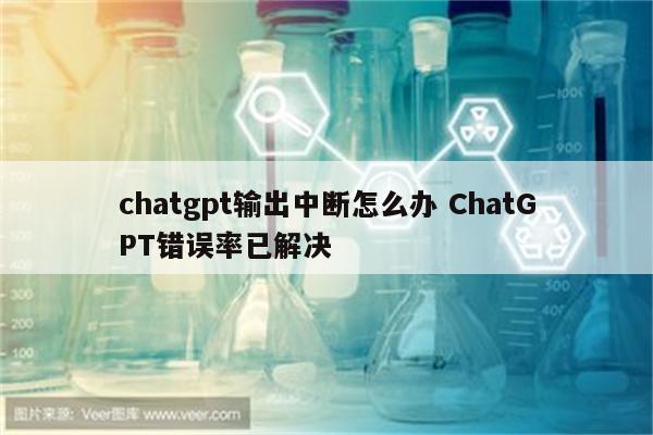 chatgpt输出中断怎么办 ChatGPT错误率已解决