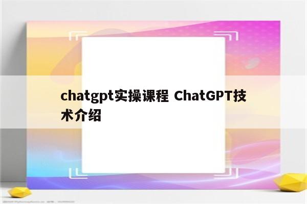 chatgpt实操课程 ChatGPT技术介绍
