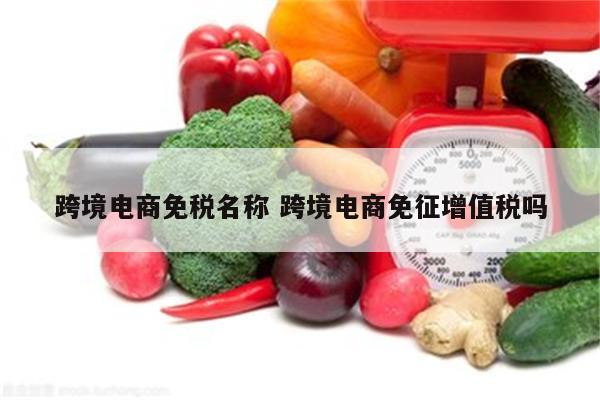 跨境电商免税名称 跨境电商免征增值税吗