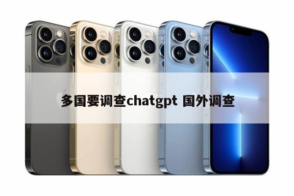 多国要调查chatgpt 国外调查